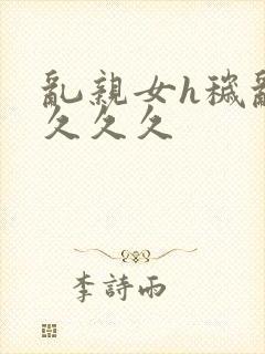 乱亲女h秽乱长久久久