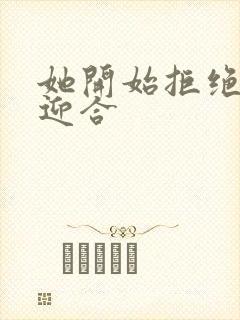 她开始拒绝慢迎迎合