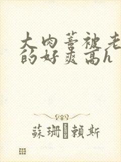 大肉蒂被老头嘬的好爽高h