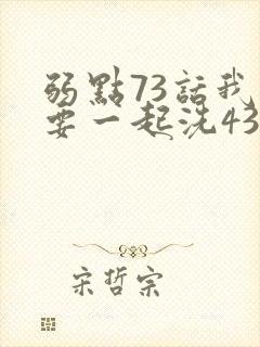 弱点73话我也要一起洗43321