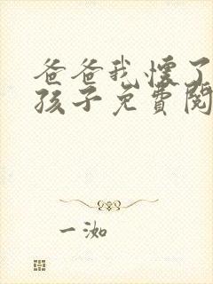 爸爸我怀了你的孩子免费阅读