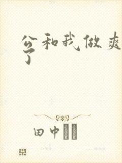 公和我做爽死我了