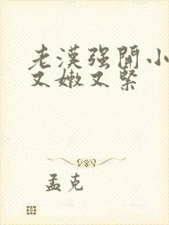 老汉强开小嫩苞又嫩又紧