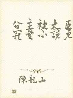 公主被大臣轮番宠爱小说免费阅读