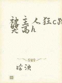 被主人狂c躁到哭高h