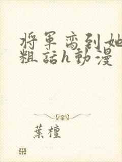 将军脔到她哭h粗话h动漫