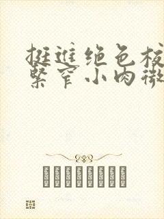 挺进绝色校花的紧窄小肉微博