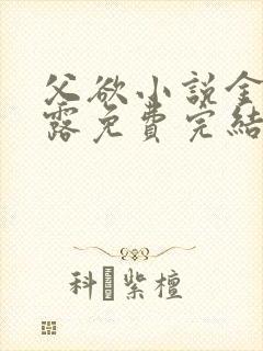 父欲小说金银花露免费完结笔趣阁