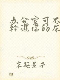 办公室可不可以干湿你的床垫