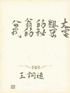 公翁的粗大放进我的秘密电影