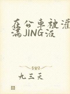 在公车被灌强行满JING液