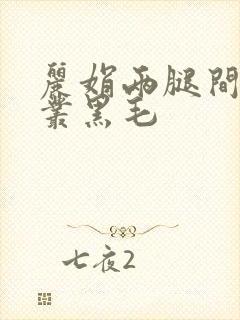 丽娟两腿间一大丛黑毛