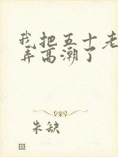 我把五十老女人弄高潮了