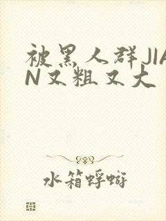 被黑人群JIAN又粗又大