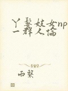 丫鬟妓女np被一群人伦