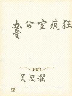 办公室疯狂做欲爱