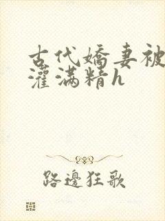 古代娇妻被邻居灌满精h