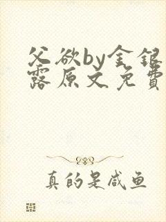 父欲by金银花露原文免费阅读笔趣阁