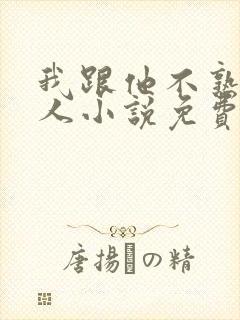 我跟他不熟笑佳人小说免费阅读