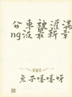 公车被灌满jing液最新章节