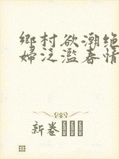 乡村欲潮绝色村妇泛滥春情下载