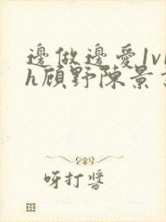 边做边爱1v1h顾野陈景书