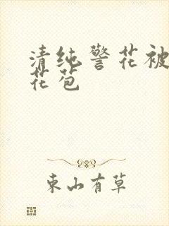 清纯警花被迫开花苞