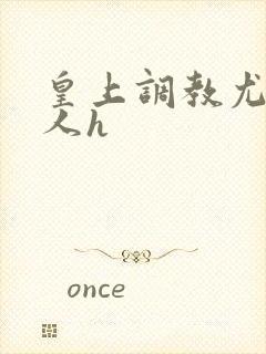 皇上调教尤物美人h