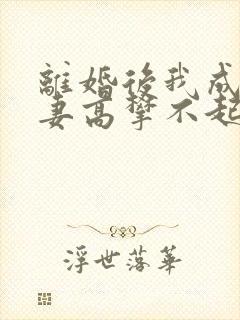 离婚后我成了前妻高攀不起的神