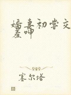 娇妻初尝交换害羞呻