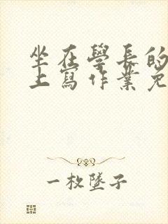 坐在学长的紫根上写作业免费阅读