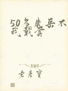 50多岁岳不让我戴套