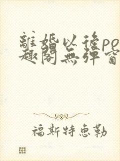 离婚以后po笔趣阁无弹窗