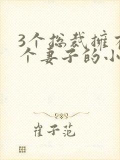 3个总裁拥有一个妻子的小说