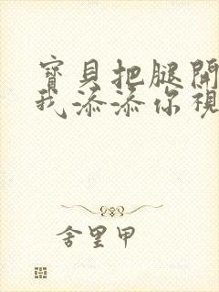 宝贝把腿开大让我添添你视频