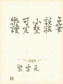 乐可小说免费阅读完整版笔趣无弹窗诸天阁