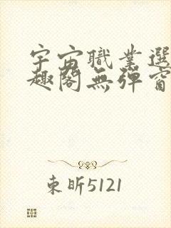 宇宙职业选手笔趣阁无弹窗无删减