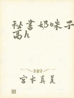 秘书奶咪子真大高h封面