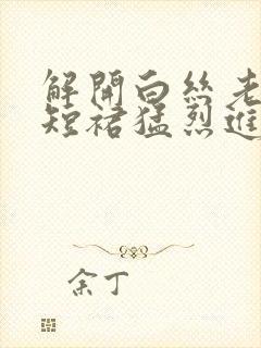 解开白丝老师的短裙猛烈进入