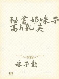 秘书奶咪子真大高h乳夹