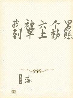 我被六个男人躁到早上动态图