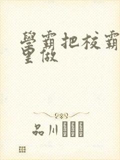 学霸把校霸往死里做