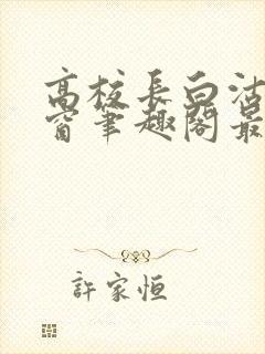 高校长白沽无弹窗笔趣阁最新章节