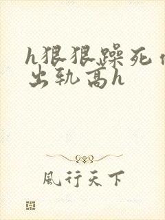 h狠狠躁死你h出轨高h