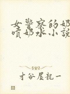 女警察的奶头又喷奶水小说