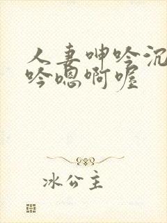 人妻呻吟沉沦呻吟嗯啊喔