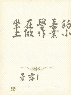 坐在学长的巨大上做作业小说