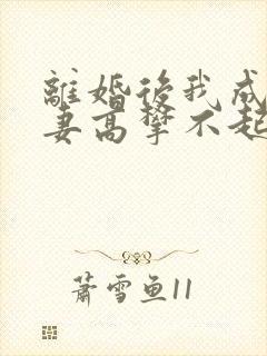 离婚后我成了前妻高攀不起的神