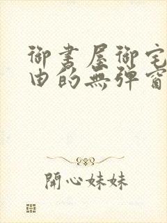 御书屋御宅屋自由的无弹窗小说阅读