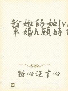 粉嫩的她1v1军婚h顾时视频